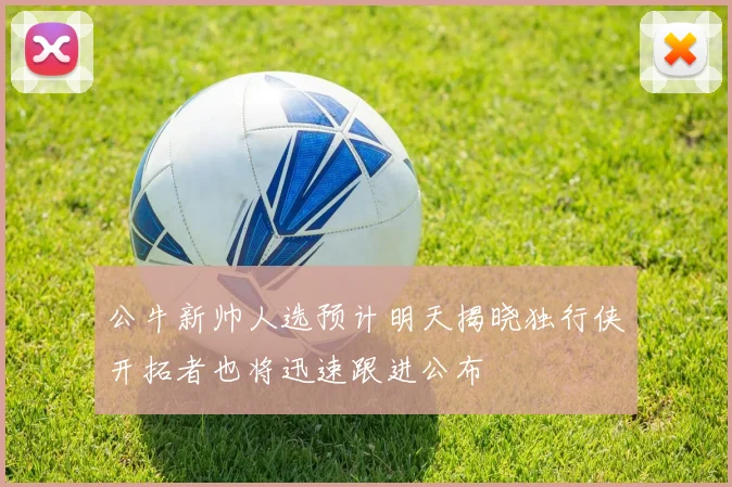 公牛新帅人选预计明天揭晓独行侠开拓者也将迅速跟进公布