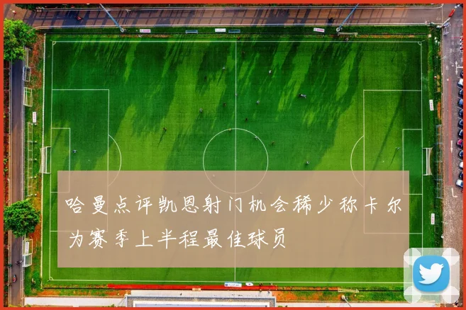 哈曼点评凯恩射门机会稀少称卡尔为赛季上半程最佳球员
