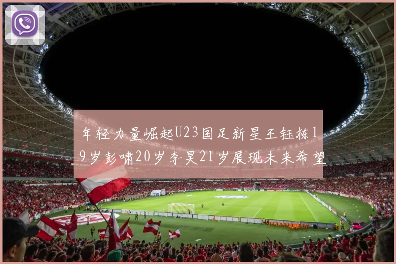 年轻力量崛起U23国足新星王钰栋19岁彭啸20岁李昊21岁展现未来希望