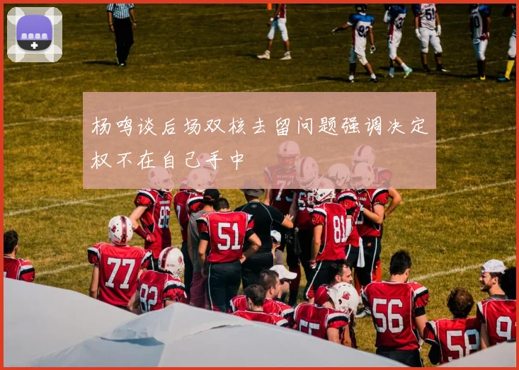 杨鸣谈后场双核去留问题强调决定权不在自己手中