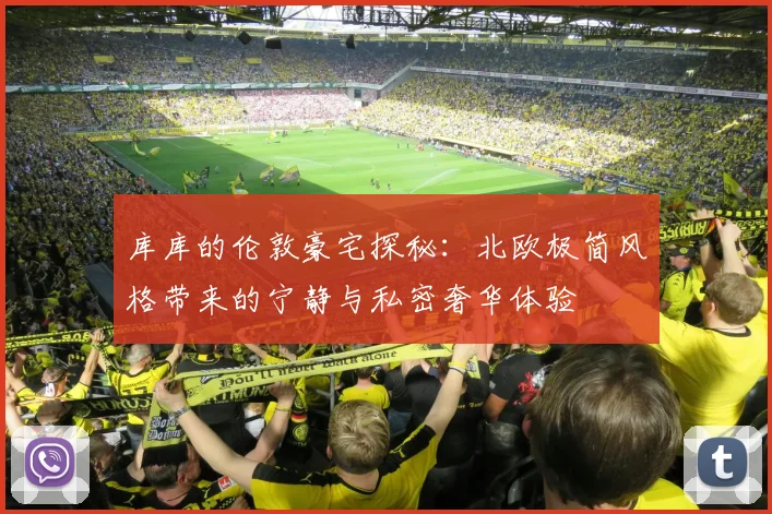 库库的伦敦豪宅探秘：北欧极简风格带来的宁静与私密奢华体验