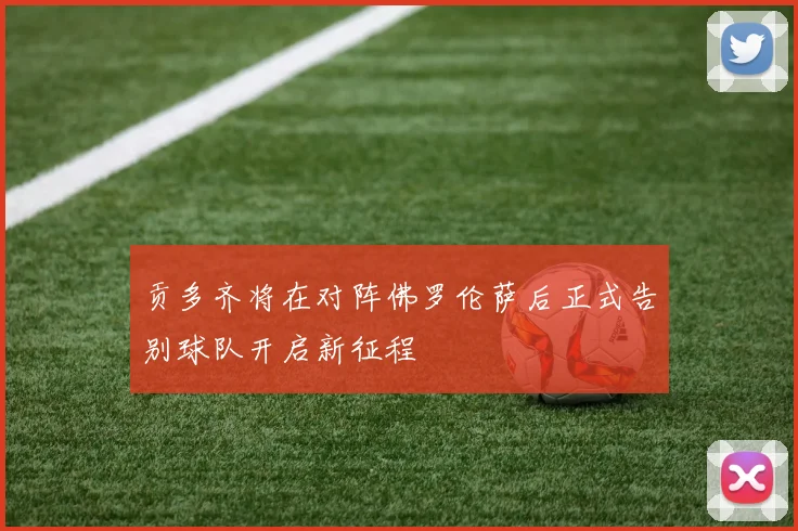 贡多齐将在对阵佛罗伦萨后正式告别球队开启新征程