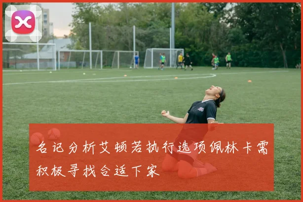 名记分析艾顿若执行选项佩林卡需积极寻找合适下家