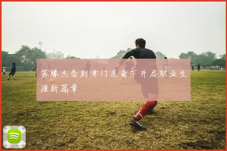 苏缘杰告别津门虎南下开启职业生涯新篇章