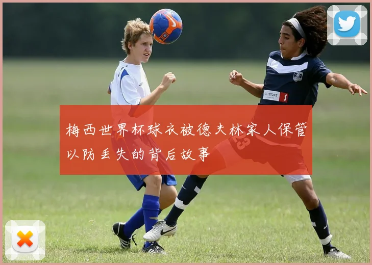 梅西世界杯球衣被德夫林家人保管以防丢失的背后故事