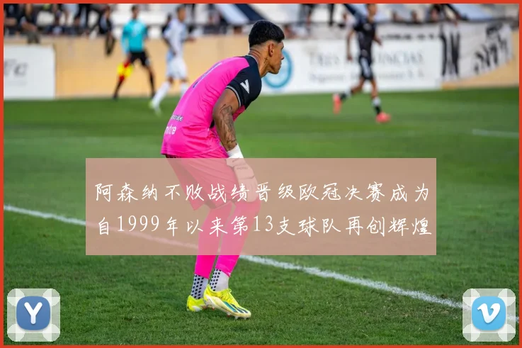 阿森纳不败战绩晋级欧冠决赛成为自1999年以来第13支球队再创辉煌