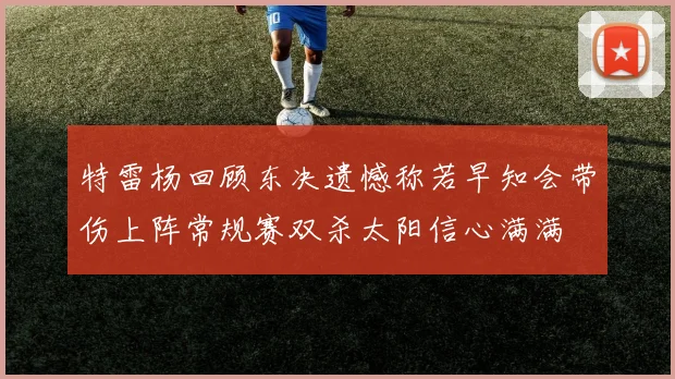 特雷杨回顾东决遗憾称若早知会带伤上阵常规赛双杀太阳信心满满