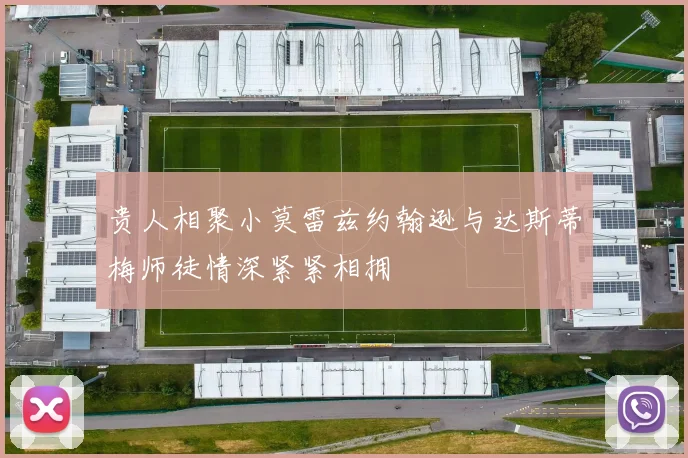 贵人相聚小莫雷兹约翰逊与达斯蒂梅师徒情深紧紧相拥
