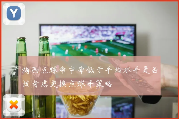 梅西点球命中率低于平均水平是否该考虑更换点球手策略