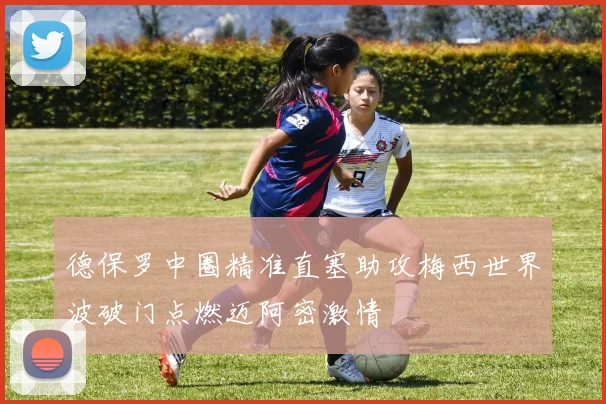 德保罗中圈精准直塞助攻梅西世界波破门点燃迈阿密激情