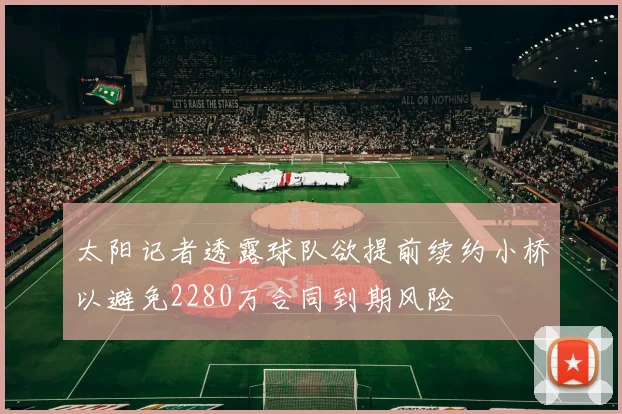 太阳记者透露球队欲提前续约小桥以避免2280万合同到期风险