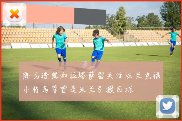 隆戈透露加拉塔萨雷关注法兰克福小将乌尊曾是米兰引援目标