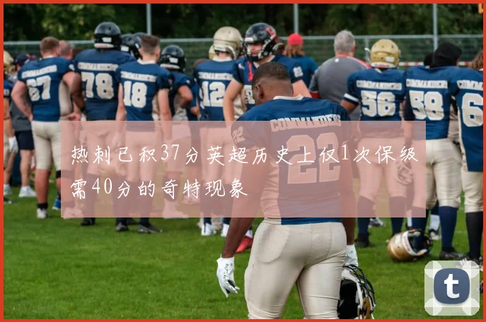 热刺已积37分英超历史上仅1次保级需40分的奇特现象