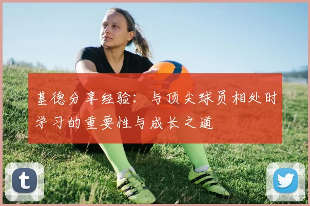 基德分享经验：与顶尖球员相处时学习的重要性与成长之道