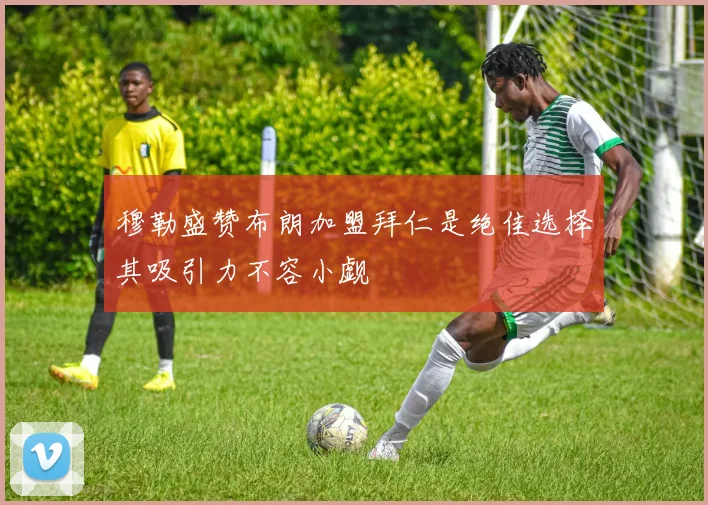 穆勒盛赞布朗加盟拜仁是绝佳选择其吸引力不容小觑