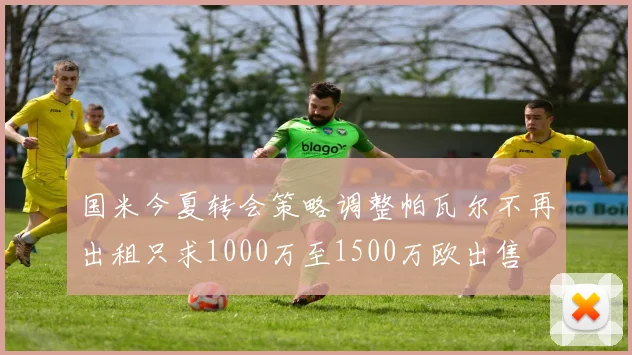 国米今夏转会策略调整帕瓦尔不再出租只求1000万至1500万欧出售