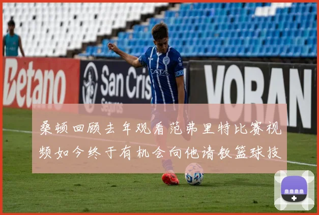桑顿回顾去年观看范弗里特比赛视频如今终于有机会向他请教篮球技巧