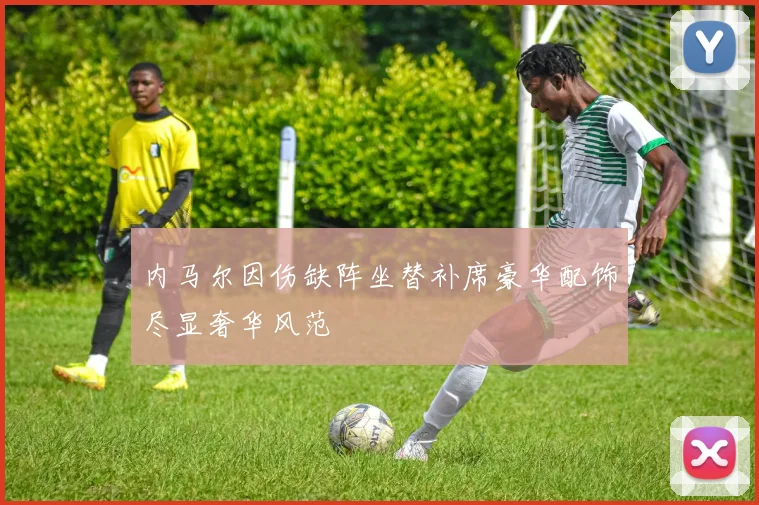 内马尔因伤缺阵坐替补席豪华配饰尽显奢华风范