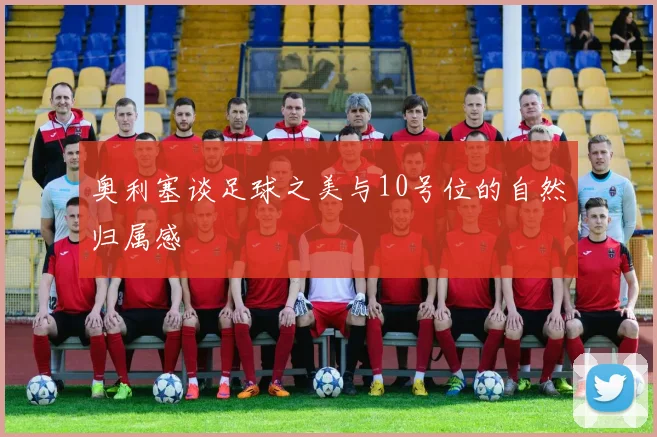 奥利塞谈足球之美与10号位的自然归属感