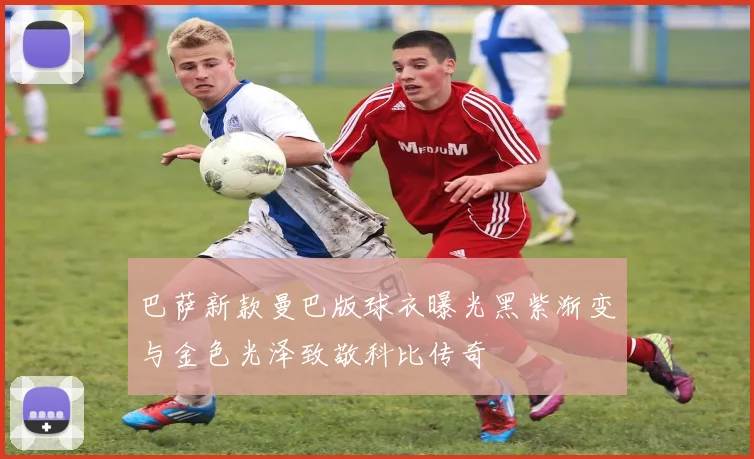 巴萨新款曼巴版球衣曝光黑紫渐变与金色光泽致敬科比传奇