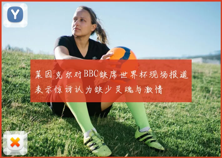 莱因克尔对BBC缺席世界杯现场报道表示惊讶认为缺少灵魂与激情
